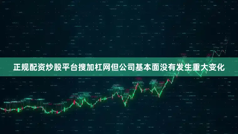 正规配资炒股平台搜加杠网但公司基本面没有发生重大变化