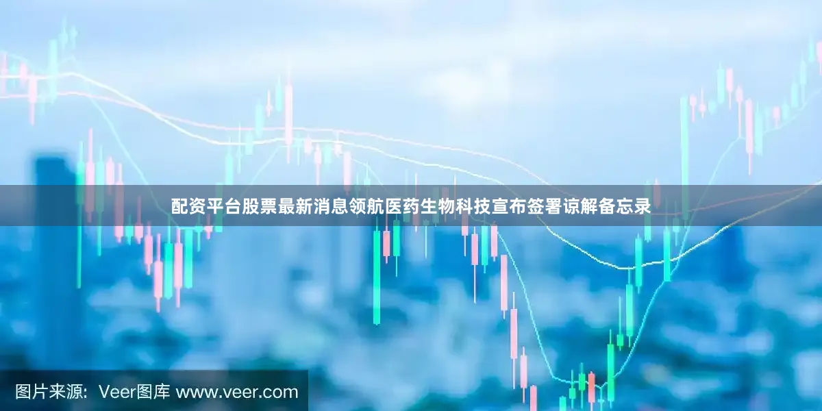 配资平台股票最新消息领航医药生物科技宣布签署谅解备忘录