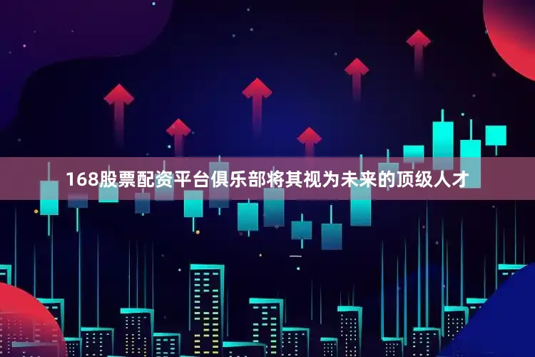 168股票配资平台俱乐部将其视为未来的顶级人才