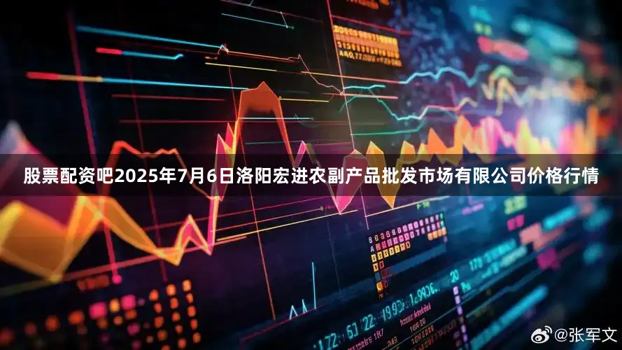股票配资吧2025年7月6日洛阳宏进农副产品批发市场有限公司价格行情