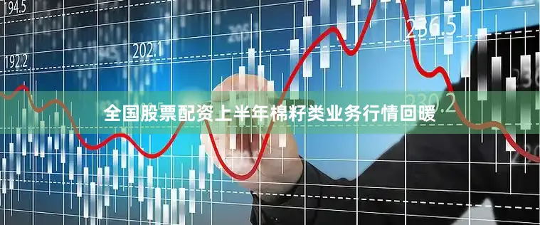 全国股票配资上半年棉籽类业务行情回暖