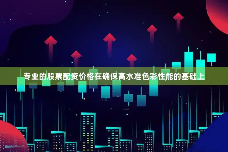 专业的股票配资价格在确保高水准色彩性能的基础上