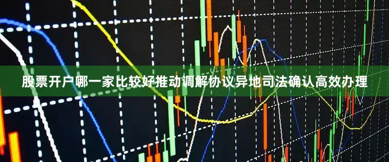 股票开户哪一家比较好推动调解协议异地司法确认高效办理
