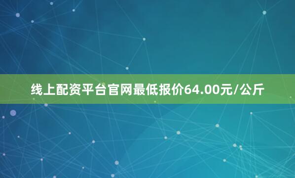 线上配资平台官网最低报价64.00元/公斤