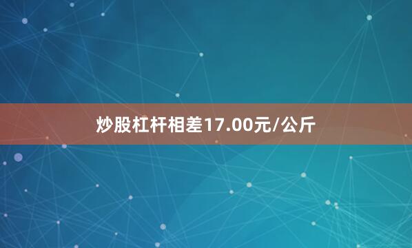 炒股杠杆相差17.00元/公斤