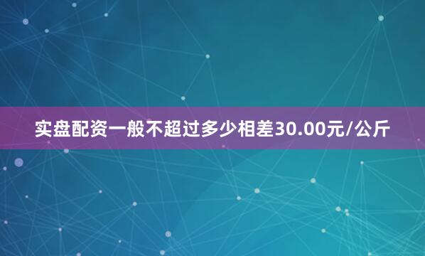 实盘配资一般不超过多少相差30.00元/公斤