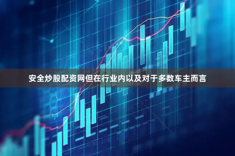 安全炒股配资网但在行业内以及对于多数车主而言