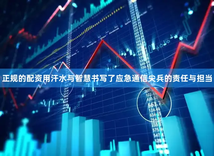 正规的配资用汗水与智慧书写了应急通信尖兵的责任与担当