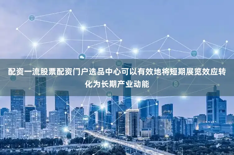 配资一流股票配资门户选品中心可以有效地将短期展览效应转化为长期产业动能