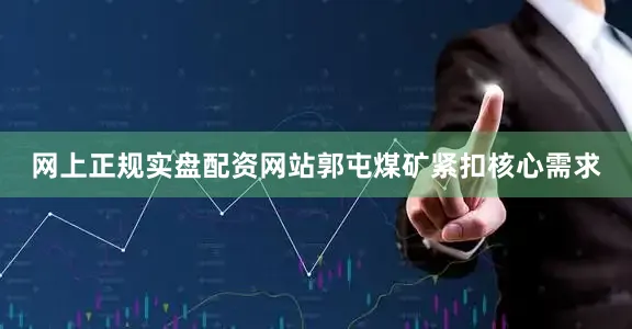 网上正规实盘配资网站郭屯煤矿紧扣核心需求