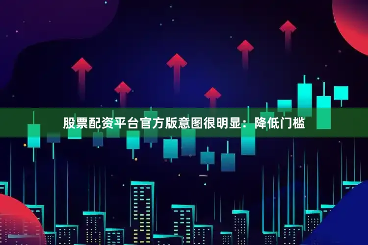 股票配资平台官方版意图很明显：降低门槛