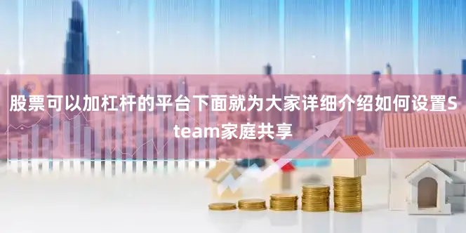 股票可以加杠杆的平台下面就为大家详细介绍如何设置Steam家庭共享