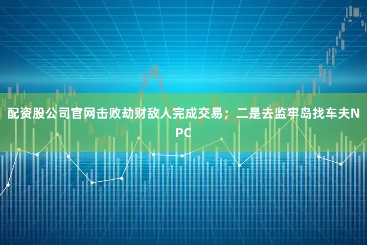 配资股公司官网击败劫财敌人完成交易；二是去监牢岛找车夫NPC
