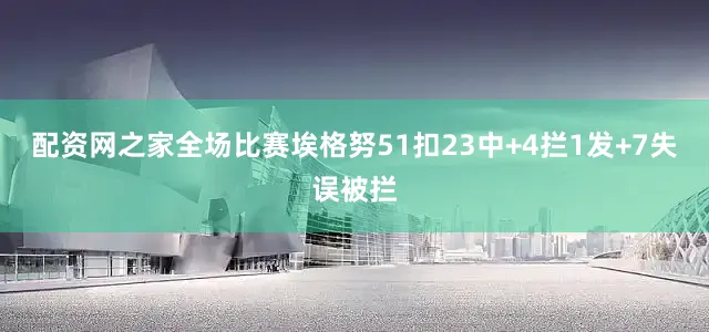 配资网之家全场比赛埃格努51扣23中+4拦1发+7失误被拦