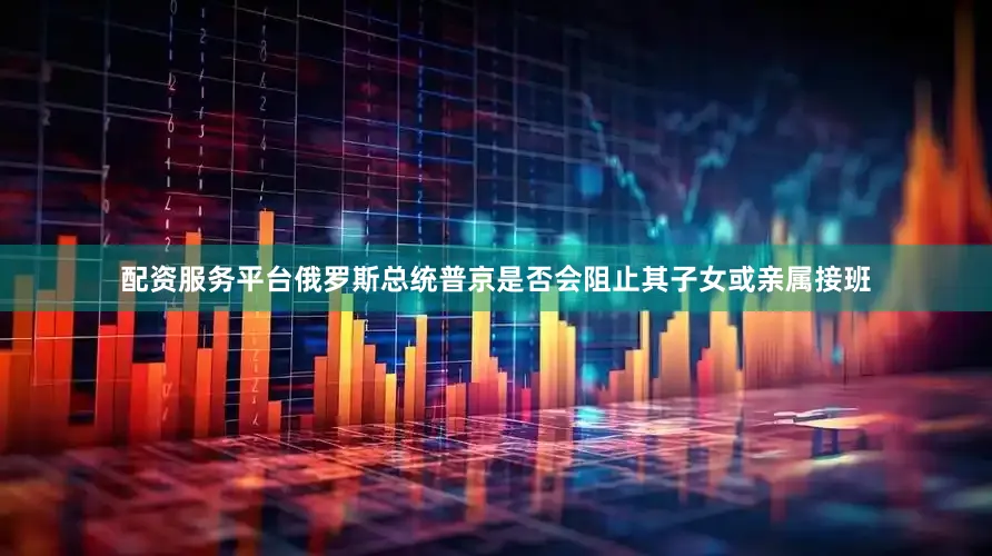 配资服务平台俄罗斯总统普京是否会阻止其子女或亲属接班