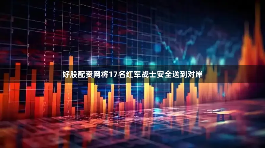 好股配资网将17名红军战士安全送到对岸