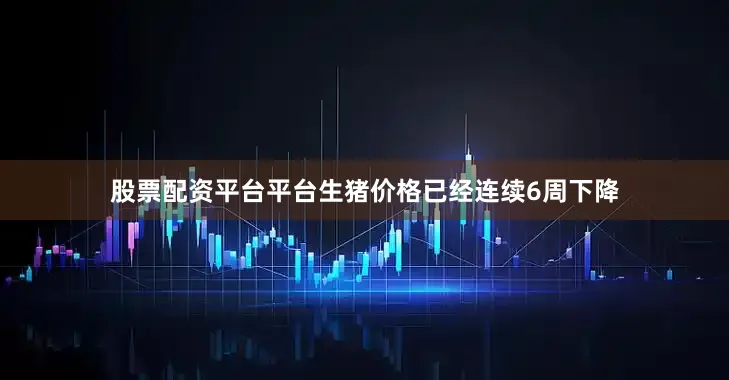 股票配资平台平台生猪价格已经连续6周下降