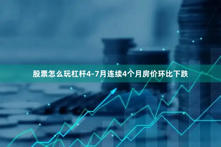 股票怎么玩杠杆4-7月连续4个月房价环比下跌
