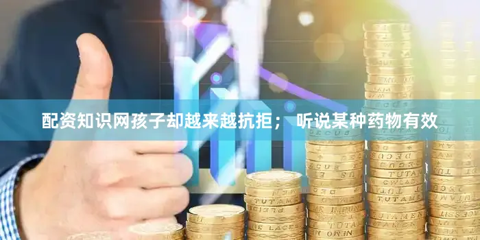 配资知识网孩子却越来越抗拒； 听说某种药物有效