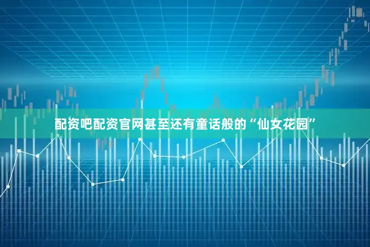 配资吧配资官网甚至还有童话般的“仙女花园”
